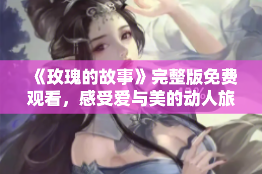 《玫瑰的故事》完整版免费观看，感受爱与美的动人旅程
