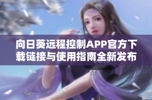 向日葵远程控制APP官方下载链接与使用指南全新发布