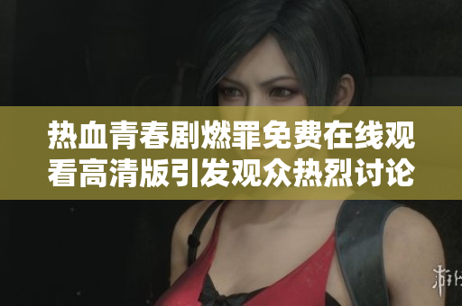热血青春剧燃罪免费在线观看高清版引发观众热烈讨论