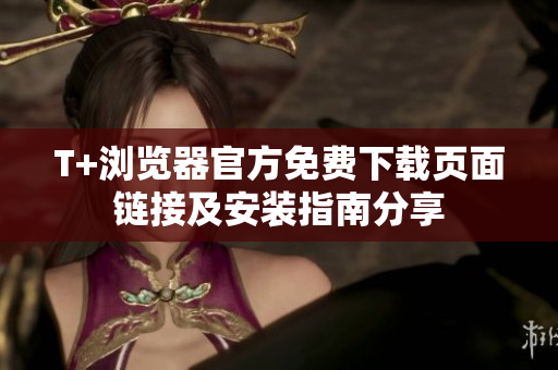 T+浏览器官方免费下载页面链接及安装指南分享
