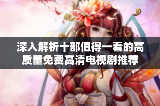 深入解析十部值得一看的高质量免费高清电视剧推荐
