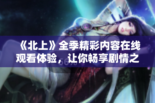 《北上》全季精彩内容在线观看体验，让你畅享剧情之旅