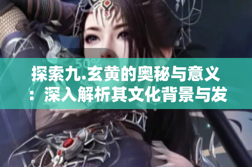 探索九.玄黄的奥秘与意义：深入解析其文化背景与发展历程