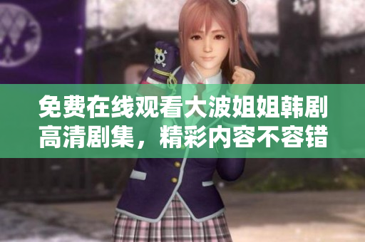 免费在线观看大波姐姐韩剧高清剧集，精彩内容不容错过！
