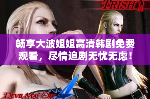 畅享大波姐姐高清韩剧免费观看，尽情追剧无忧无虑！