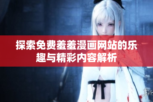 探索免费羞羞漫画网站的乐趣与精彩内容解析