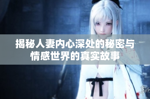 揭秘人妻内心深处的秘密与情感世界的真实故事
