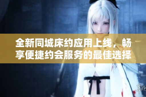 全新同城床约应用上线，畅享便捷约会服务的最佳选择