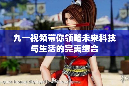 九一视频带你领略未来科技与生活的完美结合