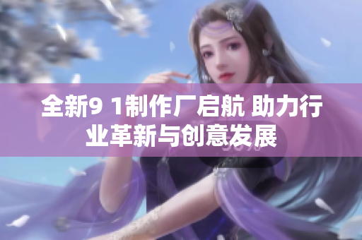 全新9 1制作厂启航 助力行业革新与创意发展