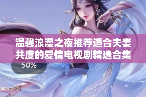 温馨浪漫之夜推荐适合夫妻共度的爱情电视剧精选合集