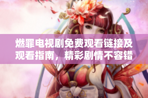 燃罪电视剧免费观看链接及观看指南，精彩剧情不容错过