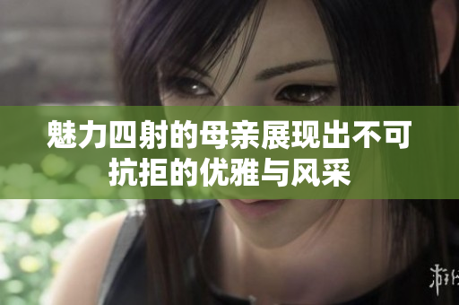 魅力四射的母亲展现出不可抗拒的优雅与风采