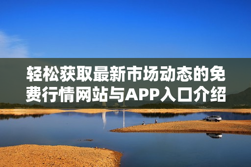 轻松获取最新市场动态的免费行情网站与APP入口介绍