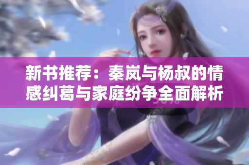 新书推荐：秦岚与杨叔的情感纠葛与家庭纷争全面解析