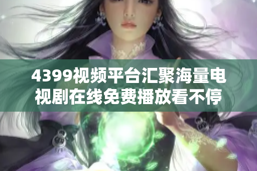 4399视频平台汇聚海量电视剧在线免费播放看不停
