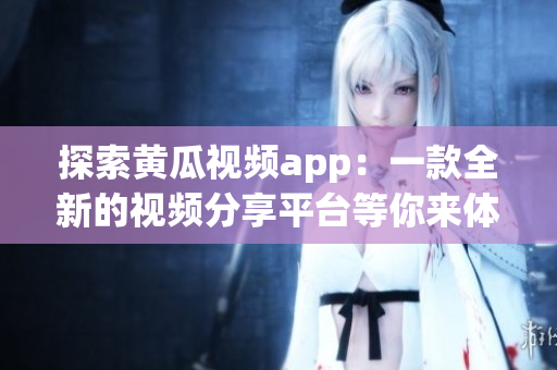 探索黄瓜视频app：一款全新的视频分享平台等你来体验