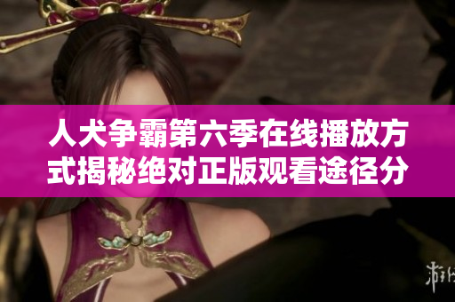 人犬争霸第六季在线播放方式揭秘绝对正版观看途径分享