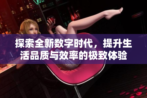 探索全新数字时代，提升生活品质与效率的极致体验