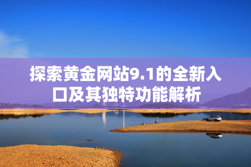 探索黄金网站9.1的全新入口及其独特功能解析