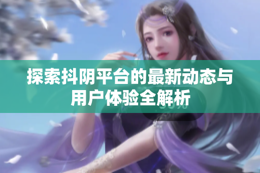 探索抖阴平台的最新动态与用户体验全解析