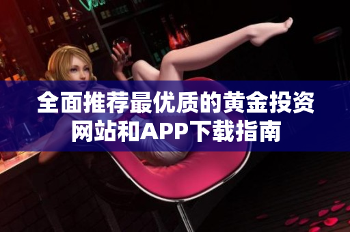 全面推荐最优质的黄金投资网站和APP下载指南