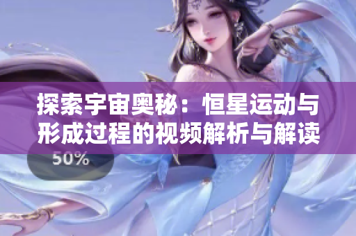 探索宇宙奥秘：恒星运动与形成过程的视频解析与解读