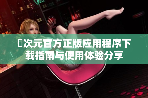 囧次元官方正版应用程序下载指南与使用体验分享