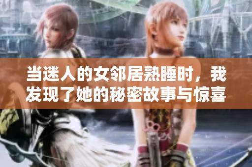 当迷人的女邻居熟睡时，我发现了她的秘密故事与惊喜瞬间