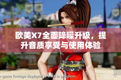 欧美X7全面降噪升级，提升音质享受与使用体验
