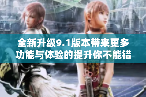全新升级9.1版本带来更多功能与体验的提升你不能错过