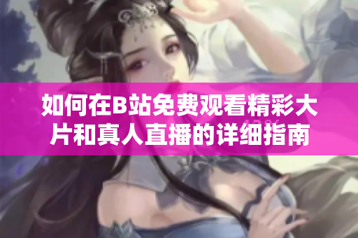 如何在B站免费观看精彩大片和真人直播的详细指南