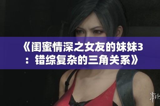 《闺蜜情深之女友的妹妹3：错综复杂的三角关系》