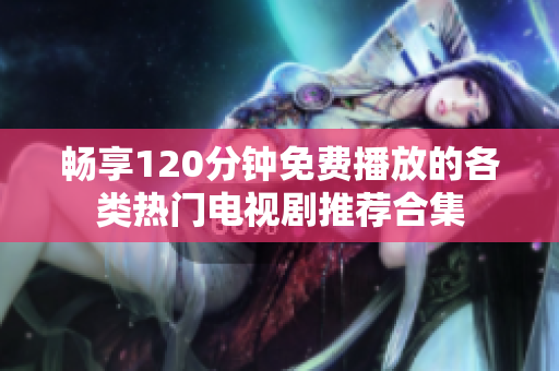 畅享120分钟免费播放的各类热门电视剧推荐合集