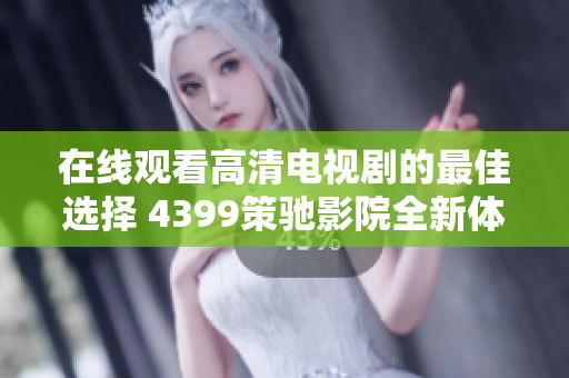 在线观看高清电视剧的最佳选择 4399策驰影院全新体验