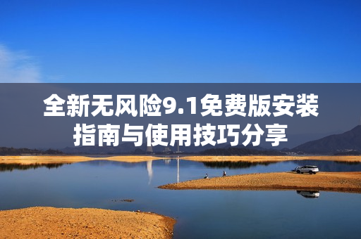 全新无风险9.1免费版安装指南与使用技巧分享