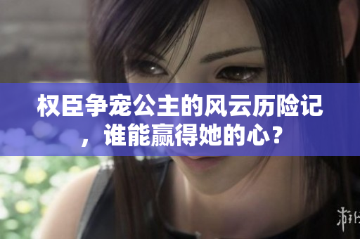 权臣争宠公主的风云历险记，谁能赢得她的心？
