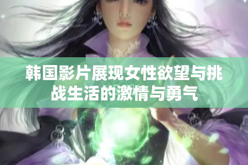 韩国影片展现女性欲望与挑战生活的激情与勇气
