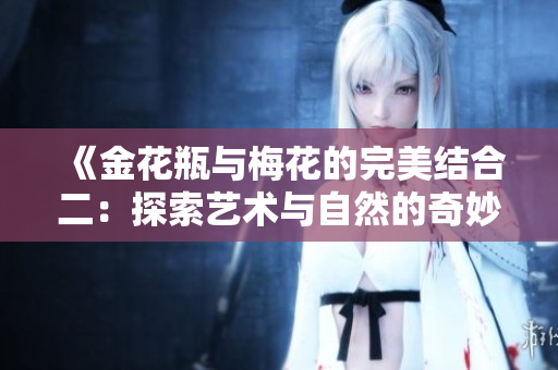 《金花瓶与梅花的完美结合二：探索艺术与自然的奇妙交融》