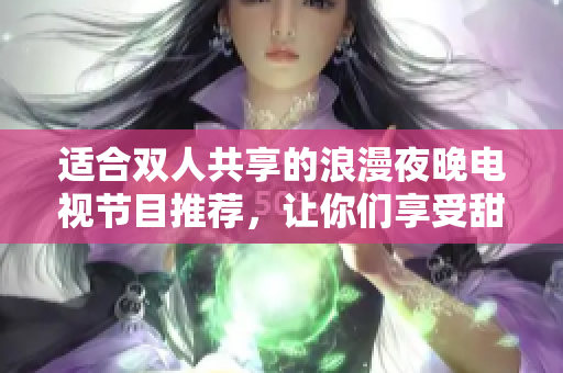 适合双人共享的浪漫夜晚电视节目推荐，让你们享受甜美时光
