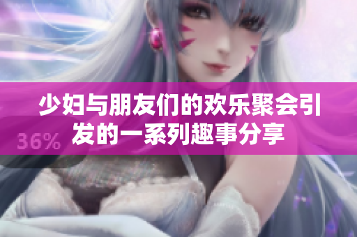 少妇与朋友们的欢乐聚会引发的一系列趣事分享
