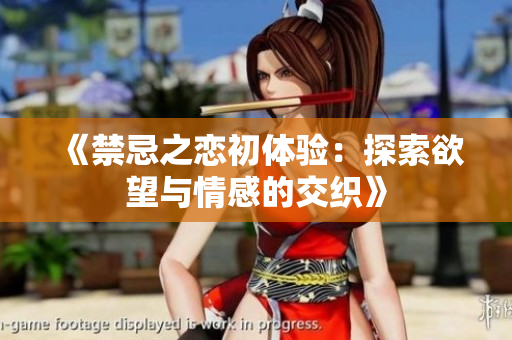 《禁忌之恋初体验：探索欲望与情感的交织》