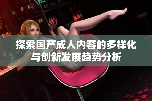 探索国产成人内容的多样化与创新发展趋势分析