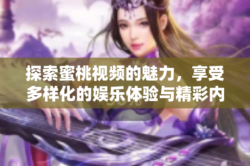 探索蜜桃视频的魅力，享受多样化的娱乐体验与精彩内容