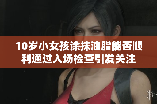 10岁小女孩涂抹油脂能否顺利通过入场检查引发关注