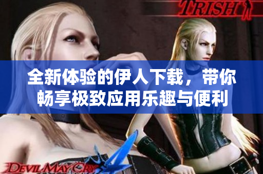 全新体验的伊人下载，带你畅享极致应用乐趣与便利