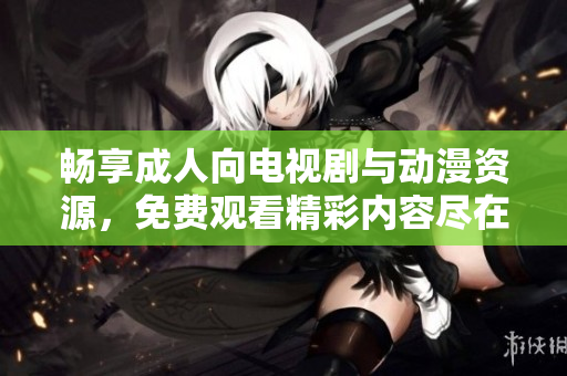 畅享成人向电视剧与动漫资源，免费观看精彩内容尽在此处
