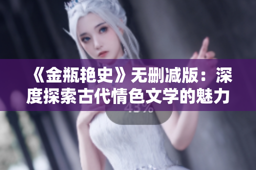 《金瓶艳史》无删减版：深度探索古代情色文学的魅力与历史背景