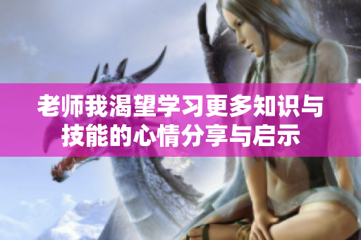 老师我渴望学习更多知识与技能的心情分享与启示