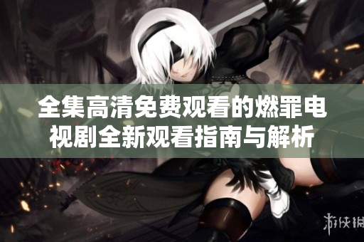 全集高清免费观看的燃罪电视剧全新观看指南与解析